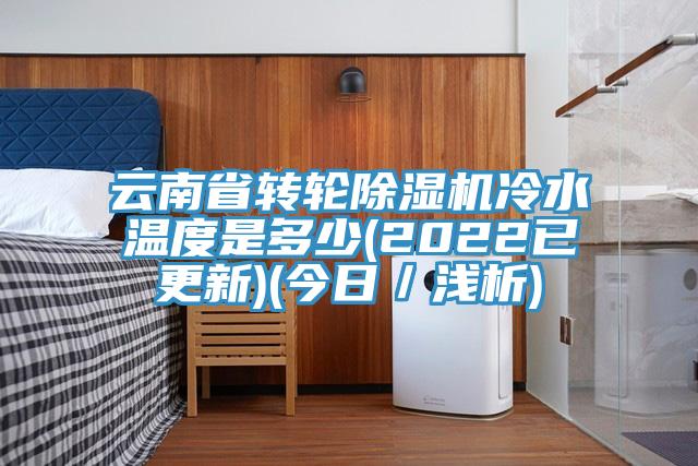 云南省轉(zhuǎn)輪除濕機(jī)冷水溫度是多少(2022已更新)(今日／淺析)