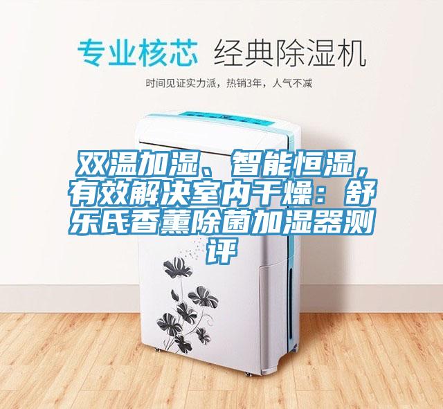 雙溫加濕、智能恒濕，有效解決室內(nèi)干燥：舒樂氏香薰除菌加濕器測評