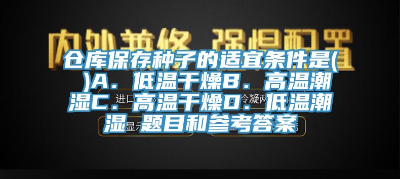 倉(cāng)庫(kù)保存種子的適宜條件是( )A．低溫干燥B．高溫潮濕C．高溫干燥D．低溫潮濕 題目和參考答案
