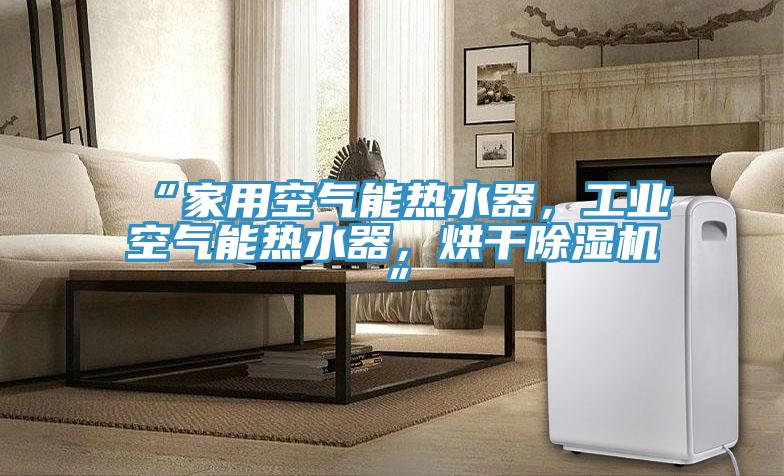 “家用空氣能熱水器，工業(yè)空氣能熱水器，烘干除濕機(jī)”