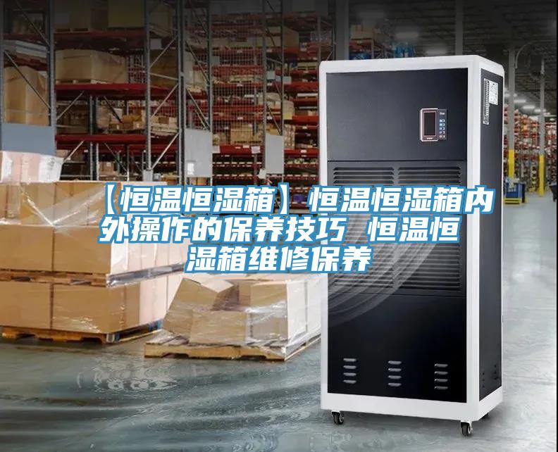 【恒溫恒濕箱】恒溫恒濕箱內(nèi)外操作的保養(yǎng)技巧 恒溫恒濕箱維修保養(yǎng)
