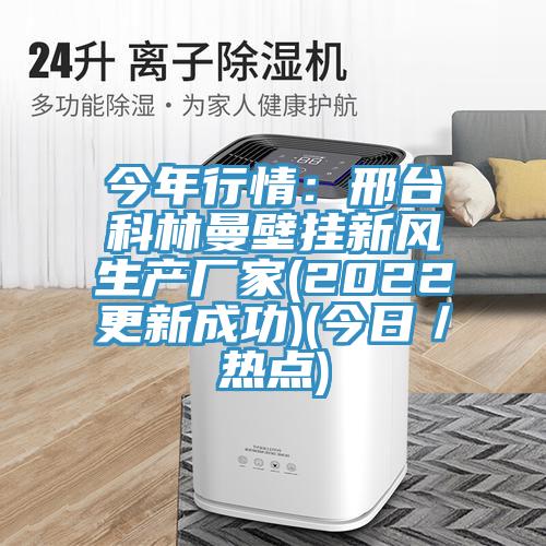 今年行情：邢臺科林曼壁掛新風(fēng)生產(chǎn)廠家(2022更新成功)(今日／熱點)