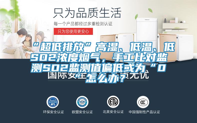 “超低排放”高濕、低溫、低SO2濃度煙氣，手工比對(duì)監(jiān)測(cè)SO2監(jiān)測(cè)值偏低或?yàn)椤?”怎么辦？