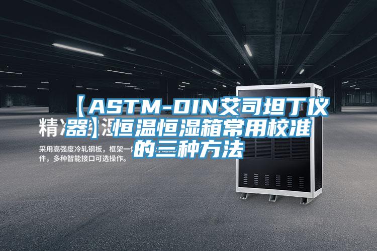【ASTM-DIN艾司坦丁儀器】恒溫恒濕箱常用校準(zhǔn)的三種方法
