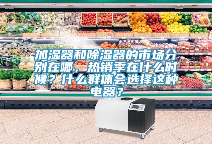 加濕器和除濕器的市場(chǎng)分別在哪，熱銷季在什么時(shí)候？什么群體會(huì)選擇這種電器？