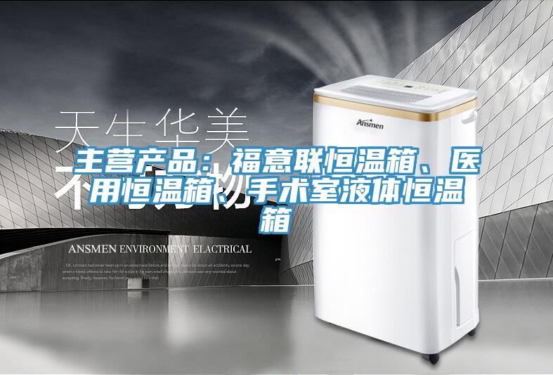 主營產品：福意聯(lián)恒溫箱、醫(yī)用恒溫箱、手術室液體恒溫箱