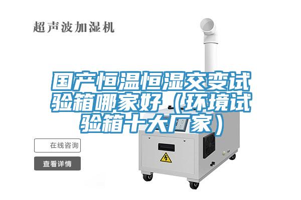 國(guó)產(chǎn)恒溫恒濕交變?cè)囼?yàn)箱哪家好（環(huán)境試驗(yàn)箱十大廠家）