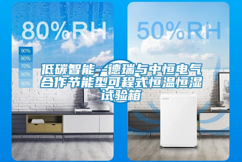 低碳智能--德瑞與中恒電氣合作節(jié)能型可程式恒溫恒濕試驗(yàn)箱