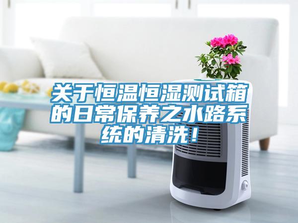 關(guān)于恒溫恒濕測試箱的日常保養(yǎng)之水路系統(tǒng)的清洗！