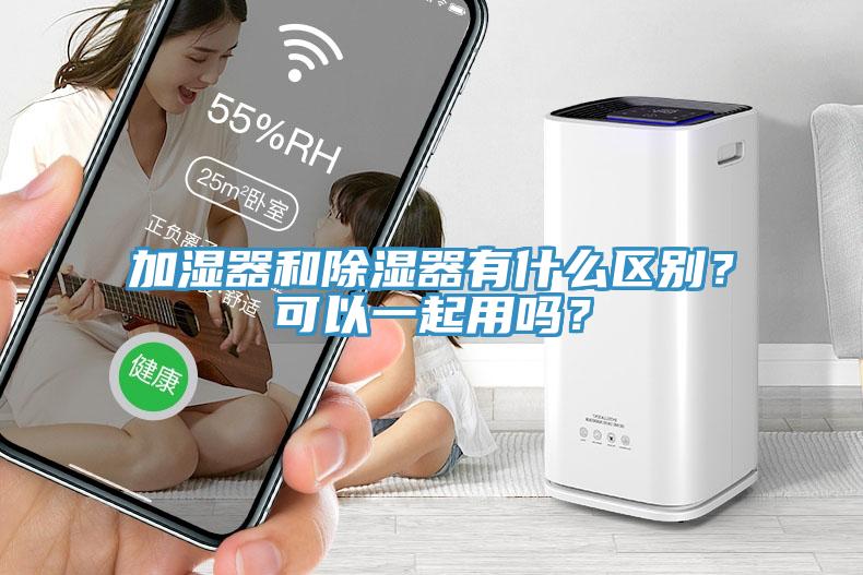 加濕器和除濕器有什么區(qū)別？可以一起用嗎？