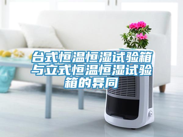 臺(tái)式恒溫恒濕試驗(yàn)箱與立式恒溫恒濕試驗(yàn)箱的異同