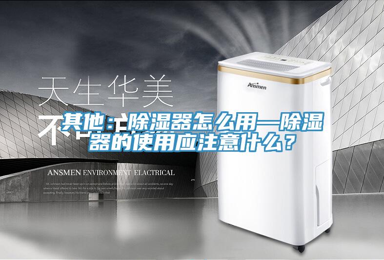 其他：除濕器怎么用—除濕器的使用應(yīng)注意什么？