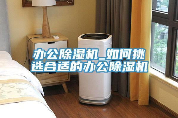辦公除濕機(jī)_如何挑選合適的辦公除濕機(jī)