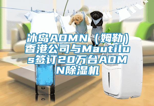 冰島AOMN（姆勒）香港公司與Mautilus簽訂20萬臺(tái)AOMN除濕機(jī)