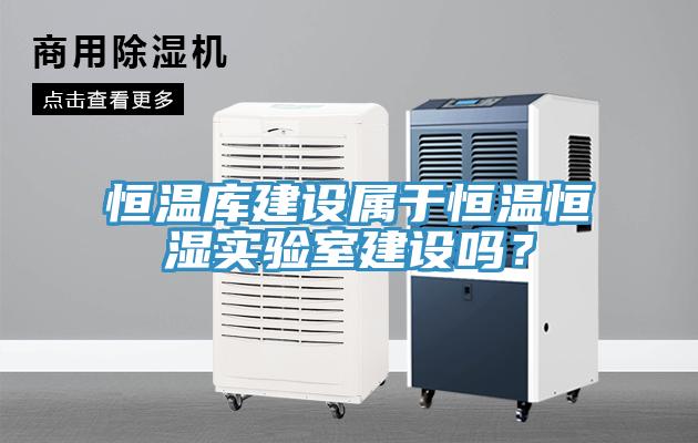 恒溫庫(kù)建設(shè)屬于恒溫恒濕實(shí)驗(yàn)室建設(shè)嗎？