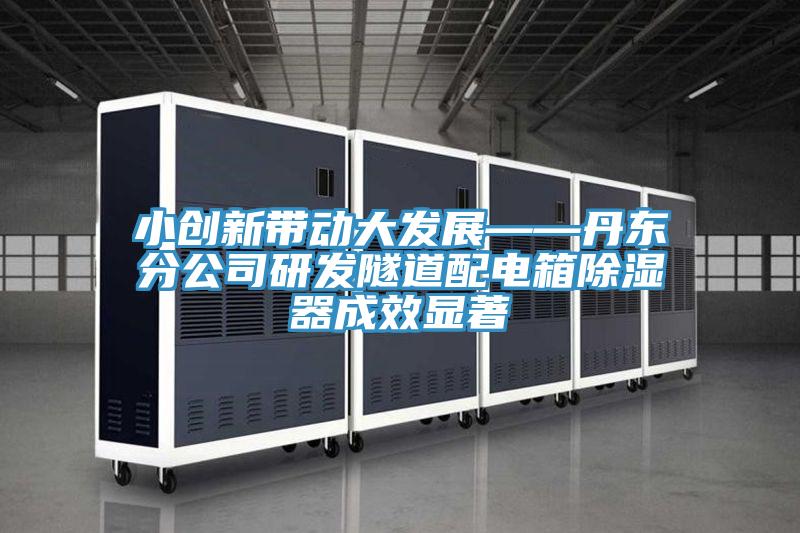 小創(chuàng)新帶動大發(fā)展——丹東分公司研發(fā)隧道配電箱除濕器成效顯著