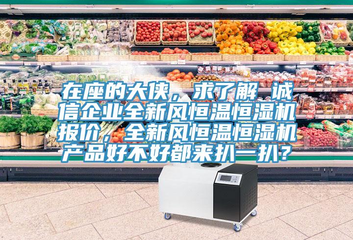 在座的大俠，求了解 誠信企業(yè)全新風(fēng)恒溫恒濕機(jī)報(bào)價(jià)，全新風(fēng)恒溫恒濕機(jī)產(chǎn)品好不好都來扒一扒？