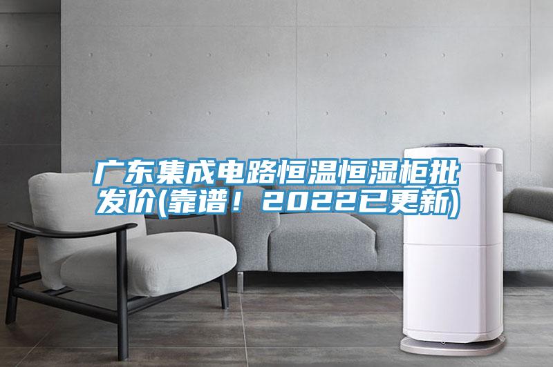 廣東集成電路恒溫恒濕柜批發(fā)價(靠譜！2022已更新)