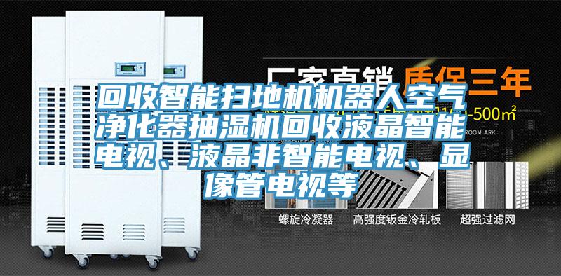 回收智能掃地機(jī)機(jī)器人空氣凈化器抽濕機(jī)回收液晶智能電視、液晶非智能電視、顯像管電視等
