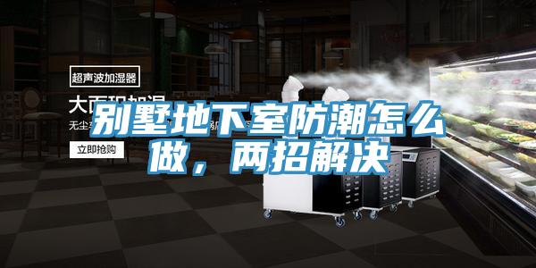 別墅地下室防潮怎么做，兩招解決