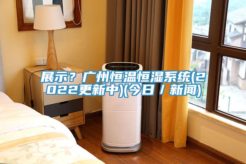 展示？廣州恒溫恒濕系統(tǒng)(2022更新中)(今日／新聞)