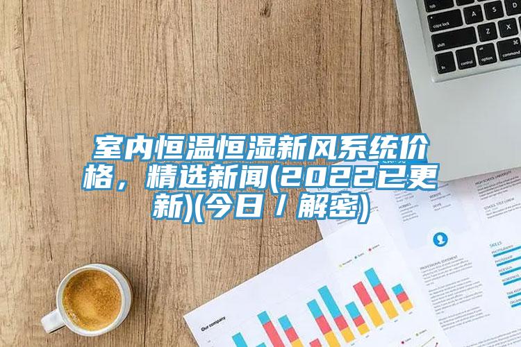 室內(nèi)恒溫恒濕新風(fēng)系統(tǒng)價格，精選新聞(2022已更新)(今日／解密)
