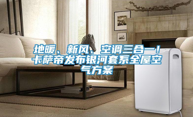 地暖、新風(fēng)、空調(diào)三合一！卡薩帝發(fā)布銀河套系全屋空氣方案