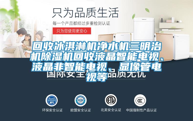 回收冰淇淋機(jī)凈水機(jī)三明治機(jī)除濕機(jī)回收液晶智能電視、液晶非智能電視、顯像管電視等