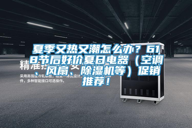 夏季又熱又潮怎么辦？618節(jié)后好價(jià)夏日電器（空調(diào)、風(fēng)扇、除濕機(jī)等）促銷推薦！