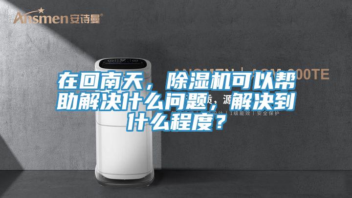 在回南天，除濕機(jī)可以幫助解決什么問題，解決到什么程度？