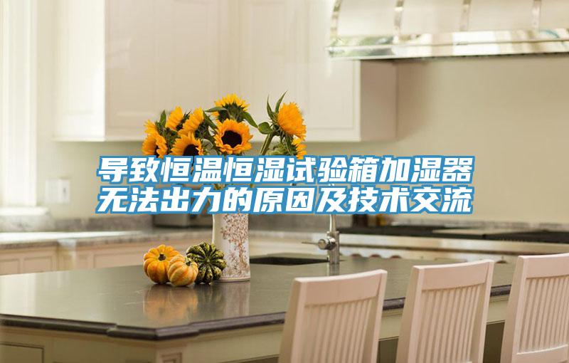 導(dǎo)致恒溫恒濕試驗(yàn)箱加濕器無(wú)法出力的原因及技術(shù)交流