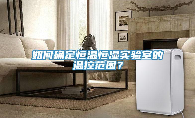 如何確定恒溫恒濕實驗室的溫控范圍？