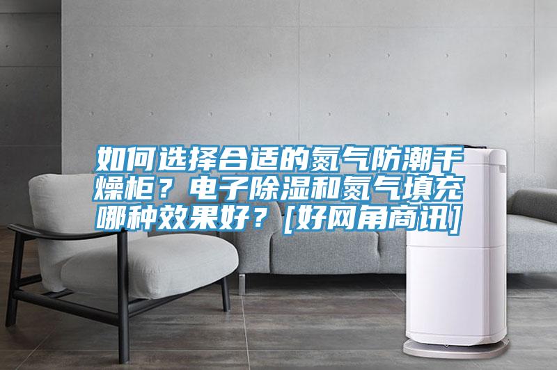 如何選擇合適的氮?dú)夥莱备稍锕?？電子除濕和氮?dú)馓畛淠姆N效果好？[好網(wǎng)角商訊]