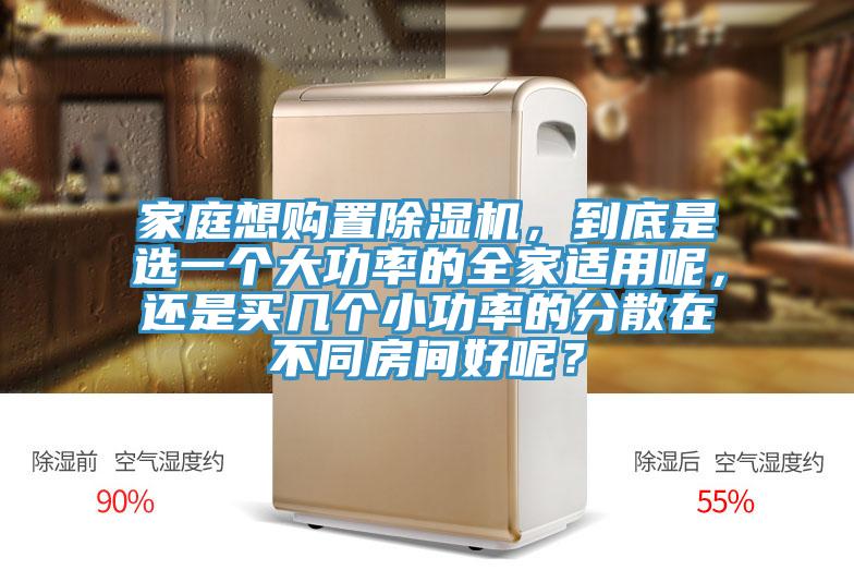 家庭想購置除濕機(jī)，到底是選一個(gè)大功率的全家適用呢，還是買幾個(gè)小功率的分散在不同房間好呢？