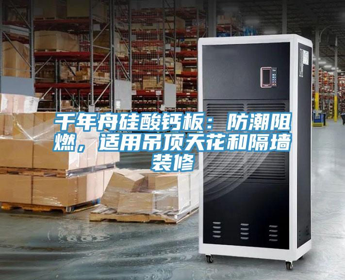 千年舟硅酸鈣板：防潮阻燃，適用吊頂天花和隔墻裝修