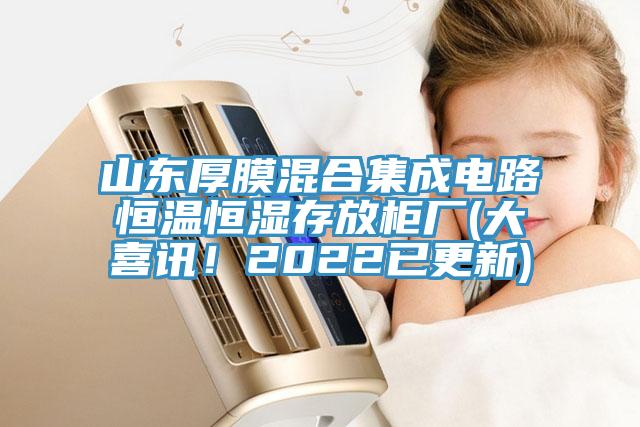 山東厚膜混合集成電路恒溫恒濕存放柜廠(大喜訊！2022已更新)