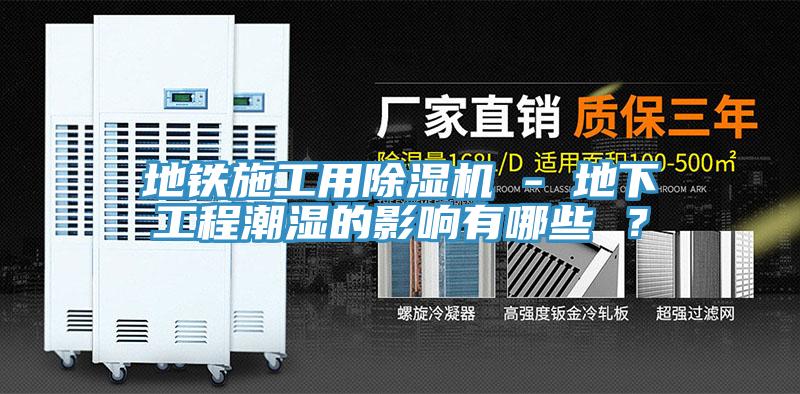地鐵施工用除濕機(jī) - 地下工程潮濕的影響有哪些 ？