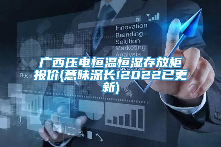 廣西壓電恒溫恒濕存放柜報(bào)價(jià)(意味深長(zhǎng)!2022已更新)