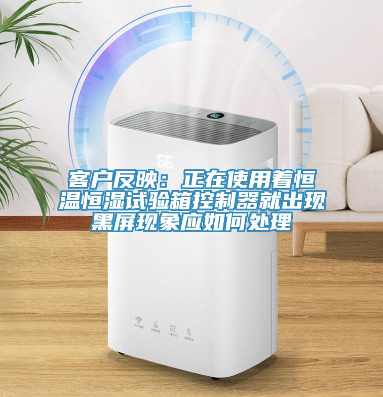 客戶反映：正在使用著恒溫恒濕試驗箱控制器就出現(xiàn)黑屏現(xiàn)象應(yīng)如何處理