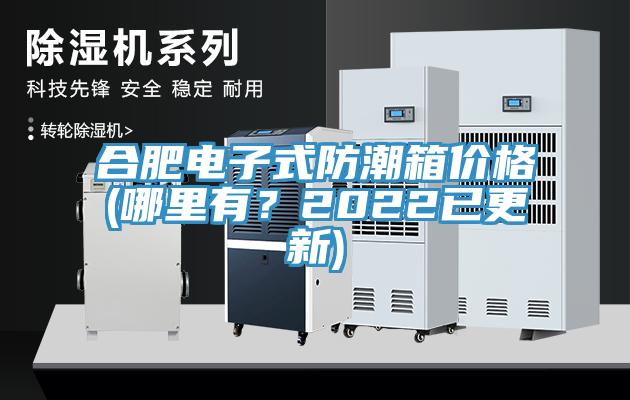 合肥電子式防潮箱價格(哪里有？2022已更新)
