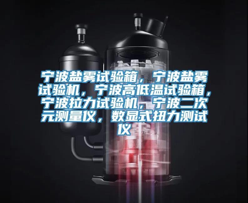 寧波鹽霧試驗箱，寧波鹽霧試驗機，寧波高低溫試驗箱，寧波拉力試驗機，寧波二次元測量儀，數(shù)顯式扭力測試儀