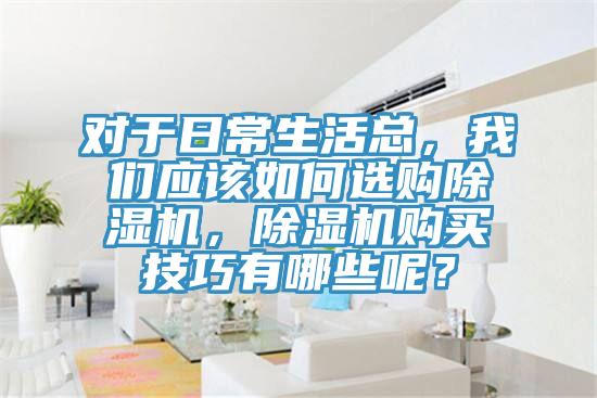 對于日常生活總，我們應該如何選購除濕機，除濕機購買技巧有哪些呢？