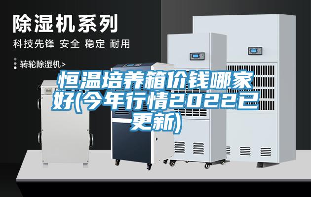 恒溫培養(yǎng)箱價(jià)錢哪家好(今年行情2022已更新)