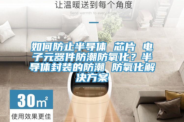 如何防止半導(dǎo)體 芯片 電子元器件防潮防氧化？半導(dǎo)體封裝的防潮 防氧化解決方案