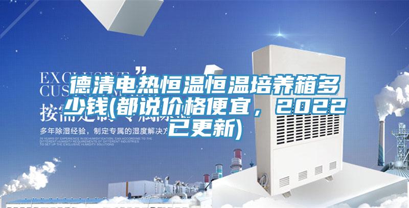 德清電熱恒溫恒溫培養(yǎng)箱多少錢(都說價格便宜，2022已更新)