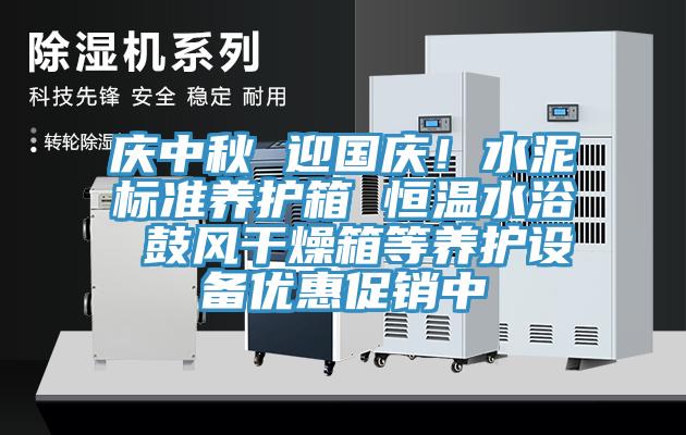 慶中秋 迎國慶！水泥標準養(yǎng)護箱 恒溫水浴 鼓風干燥箱等養(yǎng)護設備優(yōu)惠促銷中