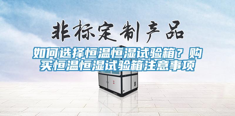 如何選擇恒溫恒濕試驗(yàn)箱？購(gòu)買恒溫恒濕試驗(yàn)箱注意事項(xiàng)