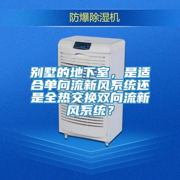 別墅的地下室，是適合單向流新風(fēng)系統(tǒng)還是全熱交換雙向流新風(fēng)系統(tǒng)？