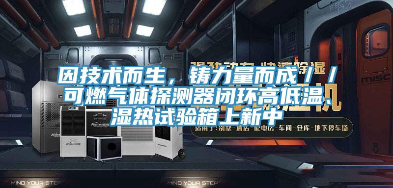 因技術(shù)而生，鑄力量而成／／可燃?xì)怏w探測(cè)器閉環(huán)高低溫、濕熱試驗(yàn)箱上新中