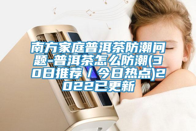 南方家庭普洱茶防潮問題-普洱茶怎么防潮(30日推薦／今日熱點(diǎn))2022已更新